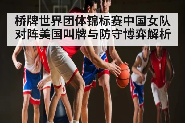 桥牌世界团体锦标赛中国女队对阵美国叫牌与防守博弈解析