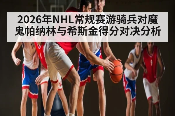 2026年NHL常规赛游骑兵对魔鬼帕纳林与希斯金得分对决分析