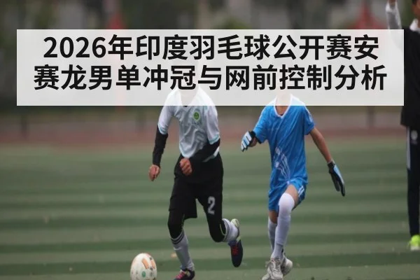 2026年印度羽毛球公开赛安赛龙男单冲冠与网前控制分析