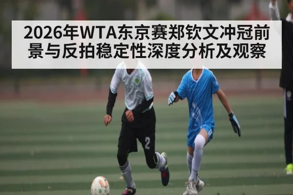 2026年WTA东京赛郑钦文冲冠前景与反拍稳定性深度分析及观察