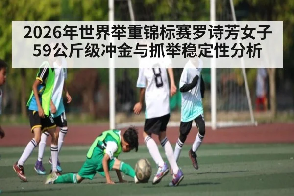 2026年世界举重锦标赛罗诗芳女子59公斤级冲金与抓举稳定性分析